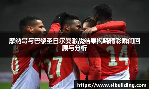 摩纳哥与巴黎圣日尔曼激战结果揭晓精彩瞬间回顾与分析
